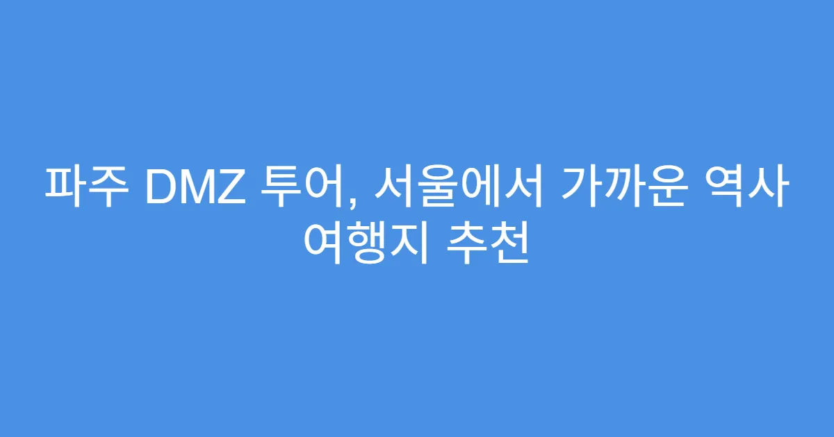 파주 DMZ 투어, 서울에서 가까운 역사 여행지 추천