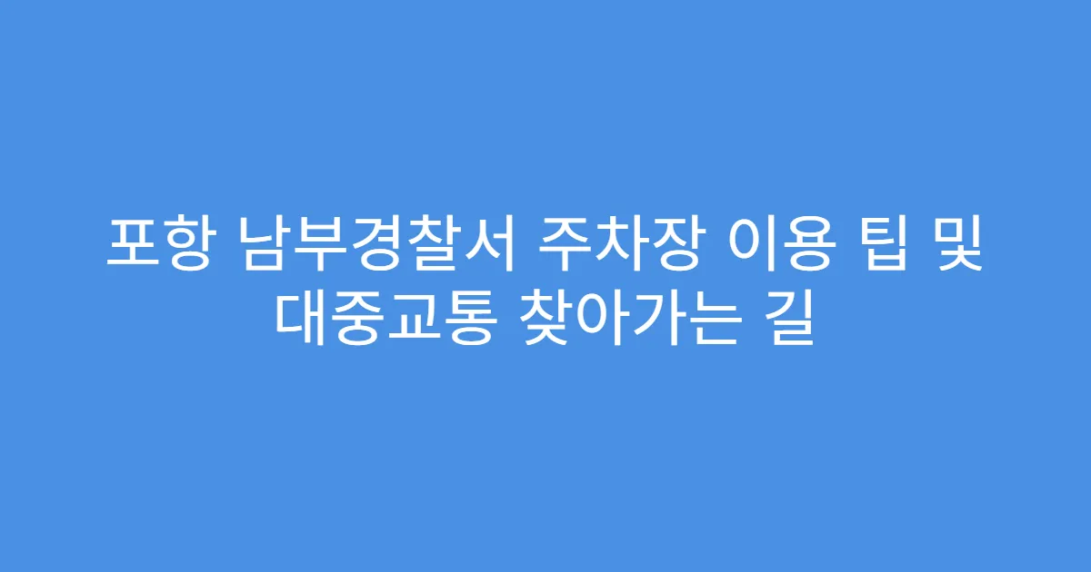 포항 남부경찰서 주차장 이용 팁 및 대중교통 찾아가는 길