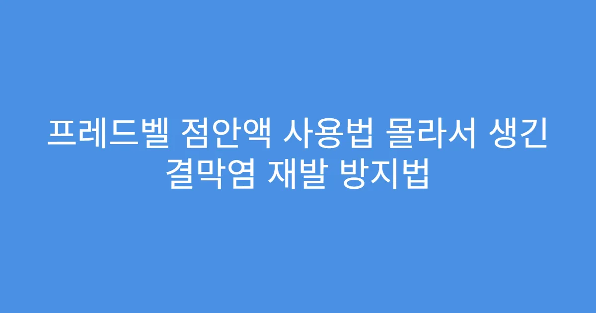 프레드벨 점안액 사용법 몰라서 생긴 결막염 재발 방지법
