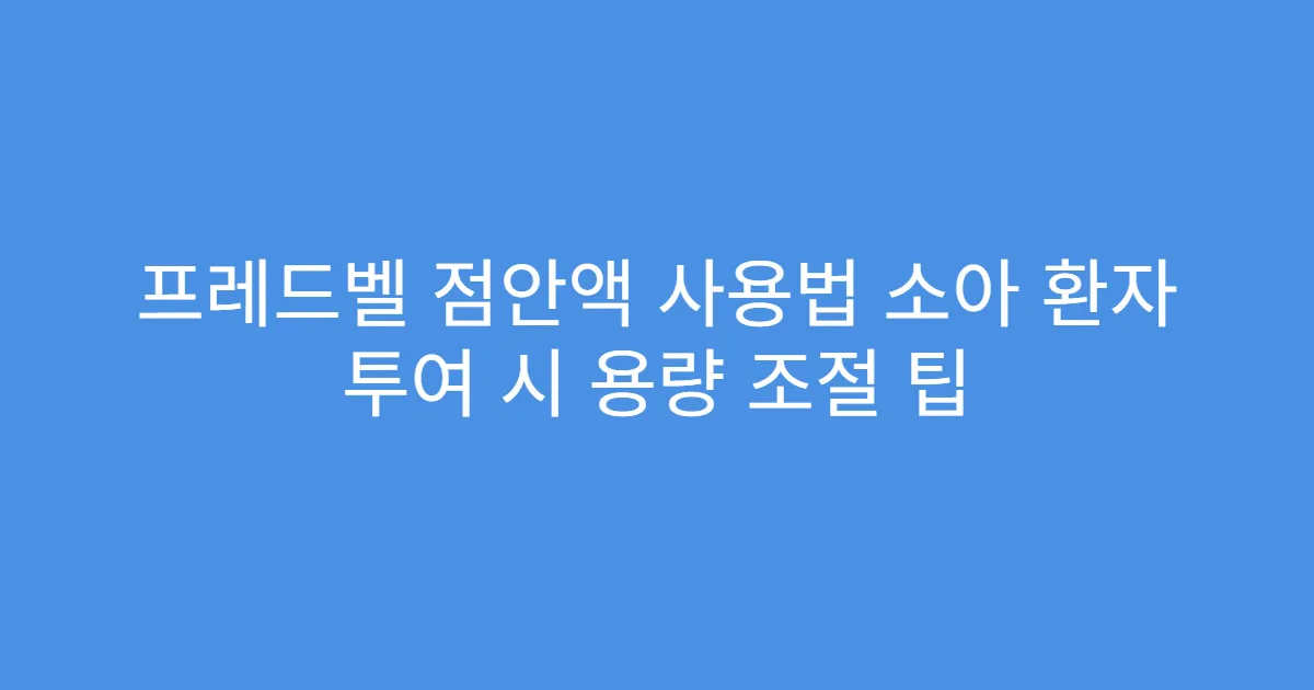프레드벨 점안액 사용법 소아 환자 투여 시 용량 조절 팁