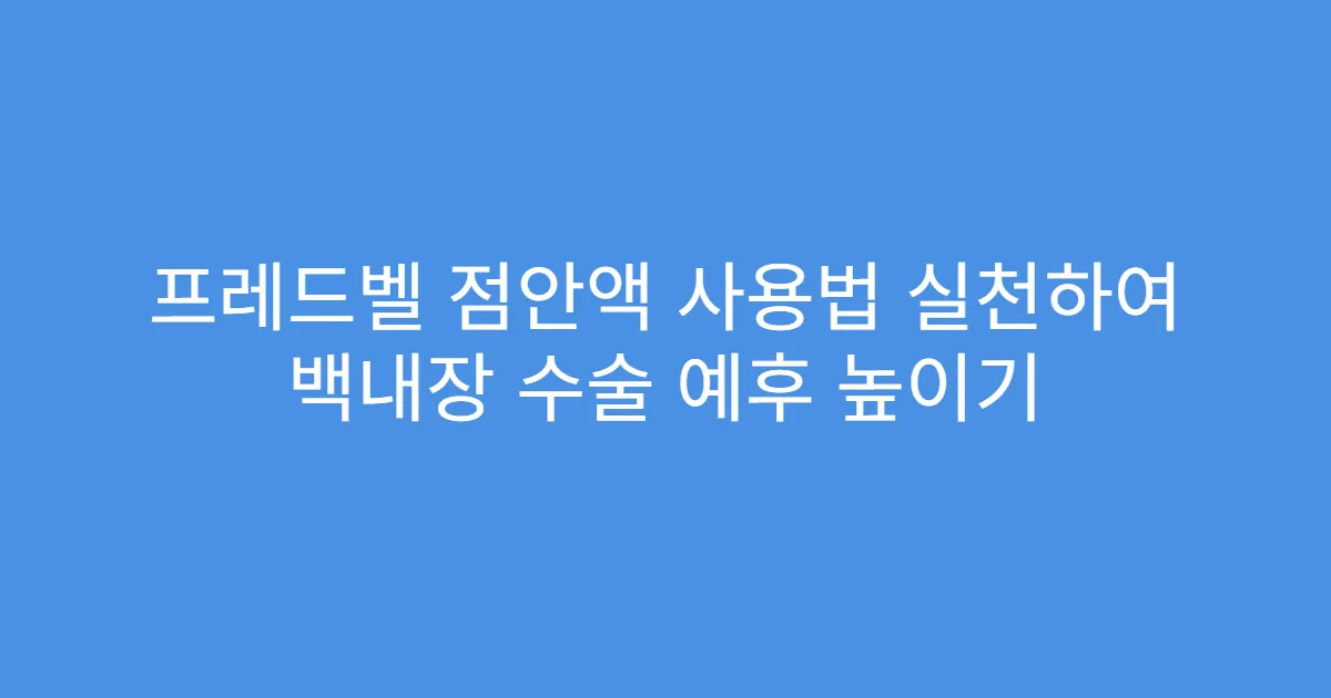 프레드벨 점안액 사용법 실천하여 백내장 수술 예후 높이기