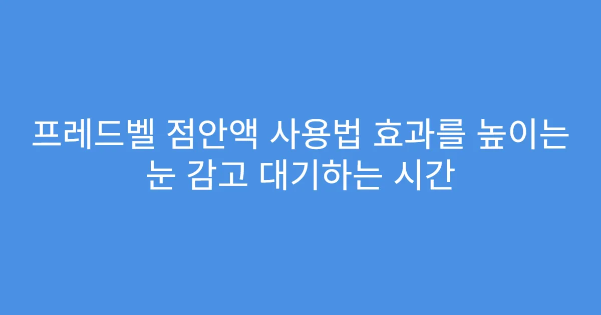 프레드벨 점안액 사용법 효과를 높이는 눈 감고 대기하는 시간