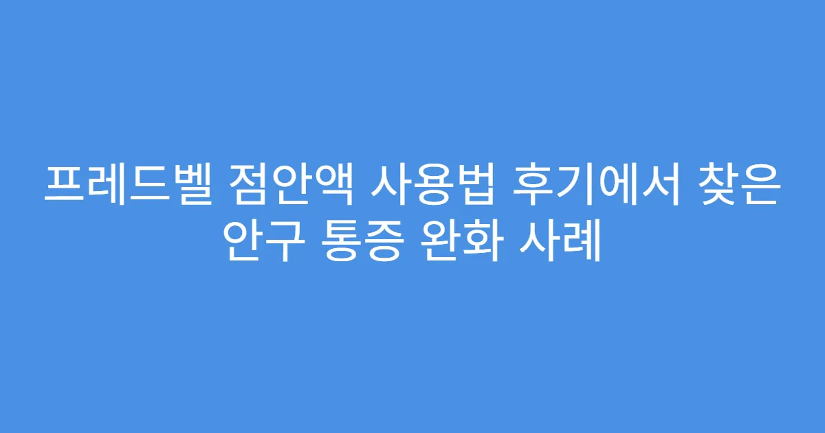 프레드벨 점안액 사용법 후기에서 찾은 안구 통증 완화 사례