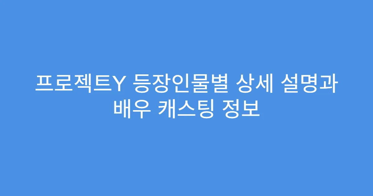 프로젝트Y 등장인물별 상세 설명과 배우 캐스팅 정보