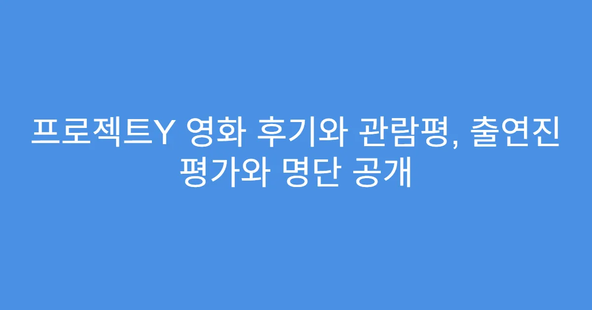 프로젝트Y 영화 후기와 관람평, 출연진 평가와 명단 공개