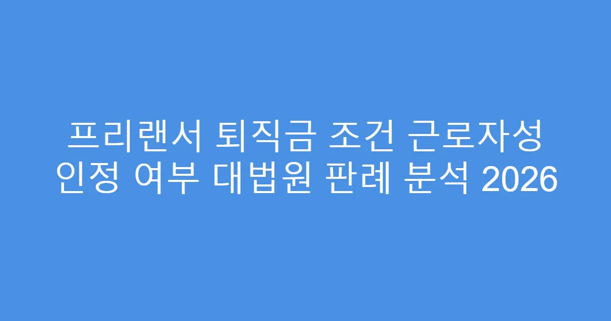 프리랜서 퇴직금 조건 근로자성 인정 여부 대법원 판례 분석 2026