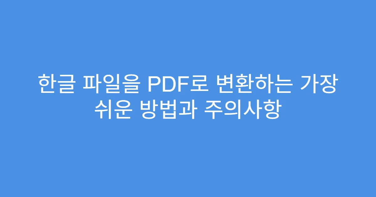 한글 파일을 PDF로 변환하는 가장 쉬운 방법과 주의사항