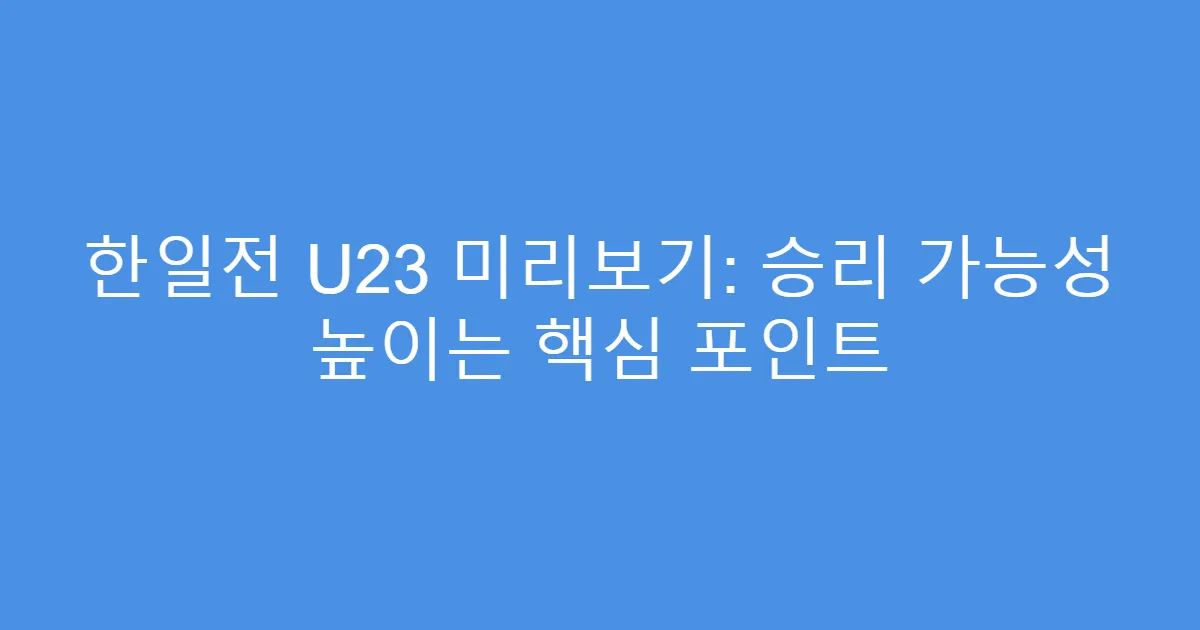 한일전 U23 미리보기: 승리 가능성 높이는 핵심 포인트