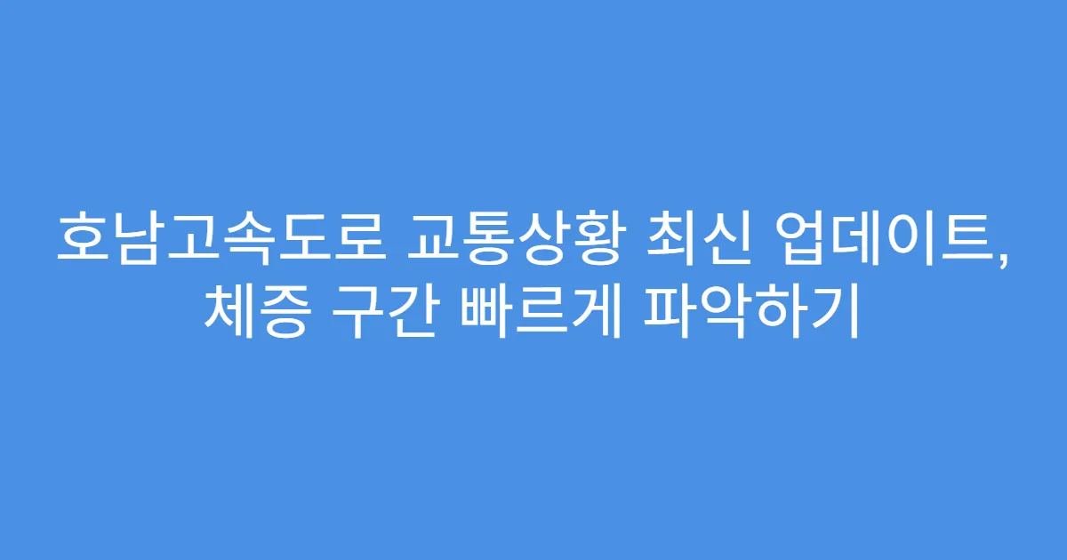 호남고속도로 교통상황 최신 업데이트, 체증 구간 빠르게 파악하기