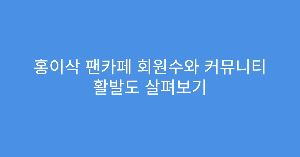 홍이삭 팬카페 회원수와 커뮤니티 활발도 살펴보기