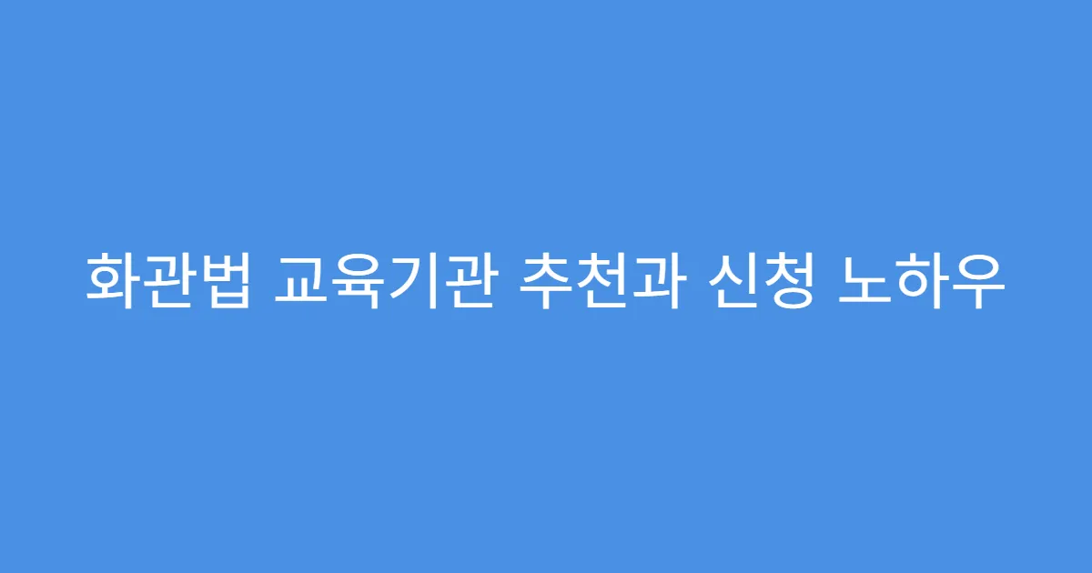 화관법 교육기관 추천과 신청 노하우