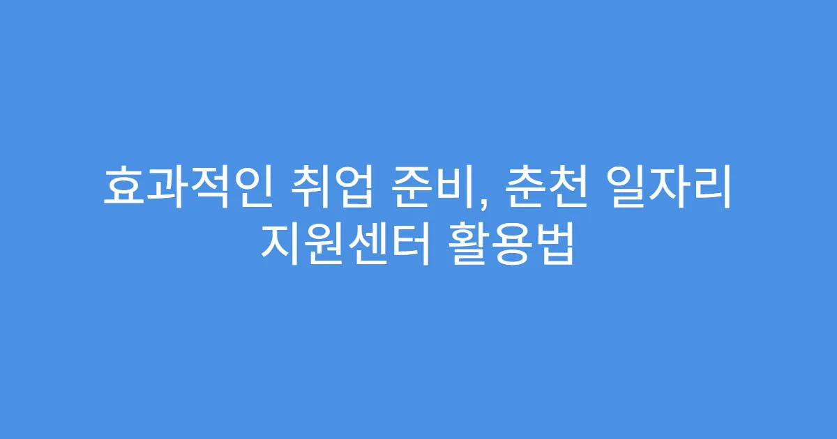 효과적인 취업 준비, 춘천 일자리 지원센터 활용법
