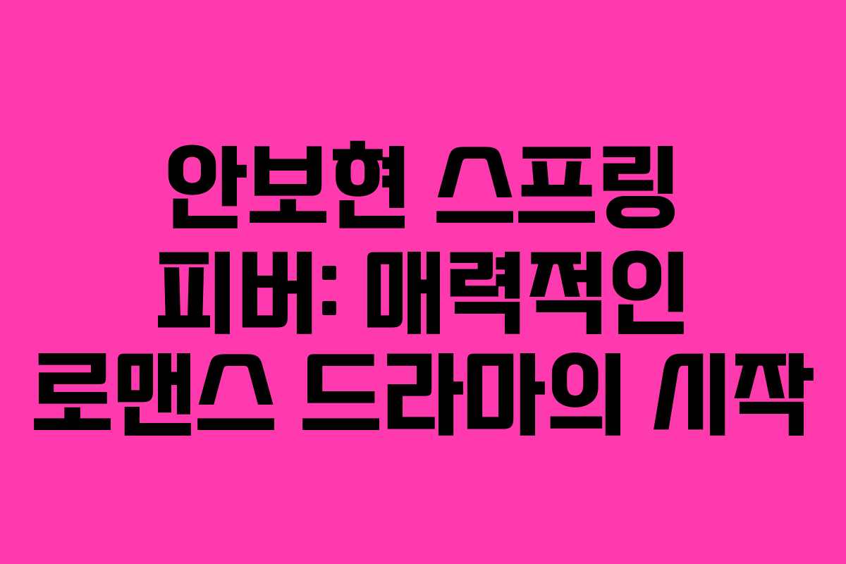 안보현 스프링 피버: 매력적인 로맨스 드라마의 시작