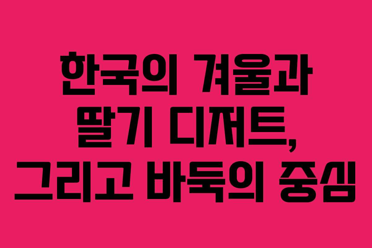 한국의 겨울과 딸기 디저트, 그리고 바둑의 중심