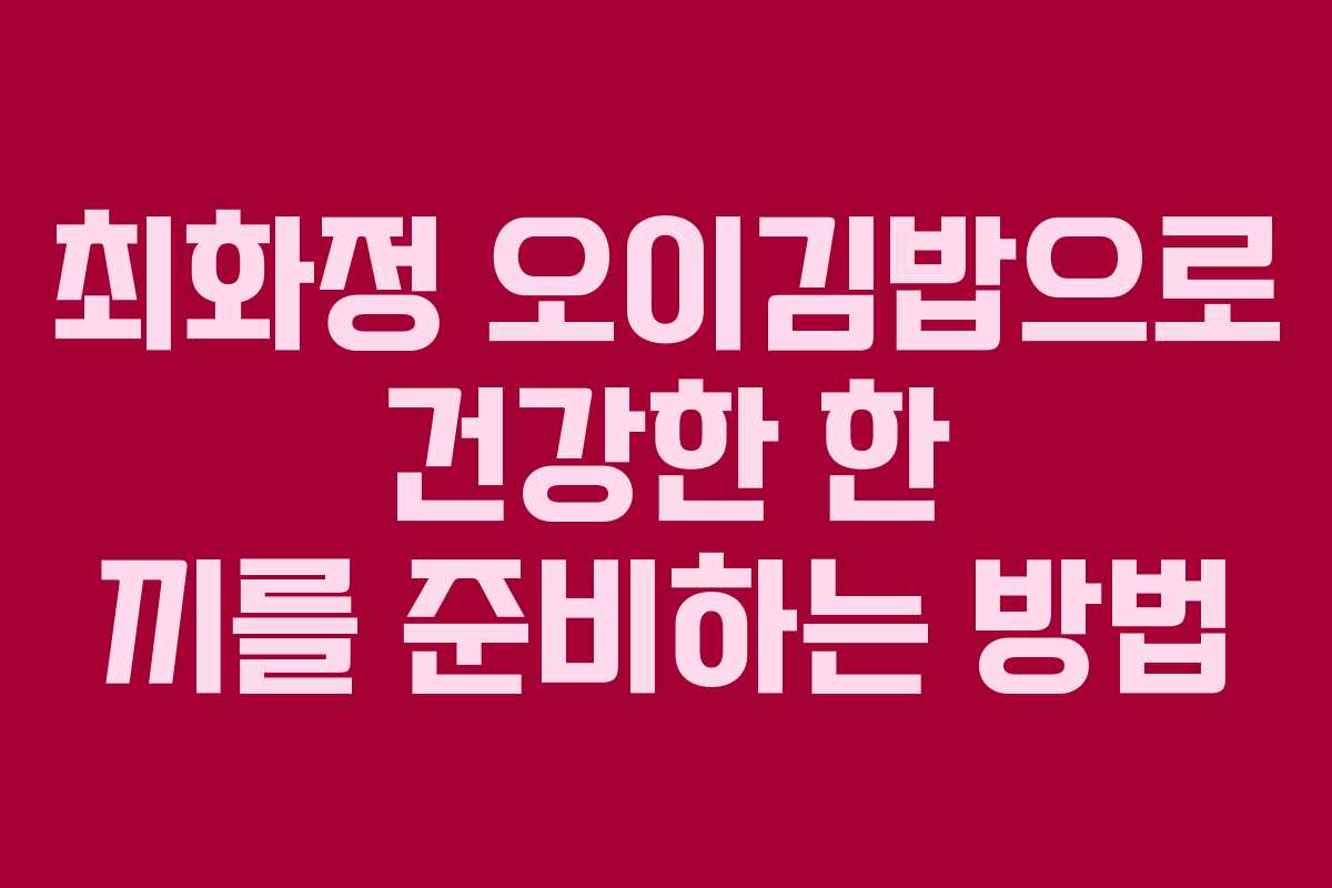 최화정 오이김밥으로 건강한 한 끼를 준비하는 방법