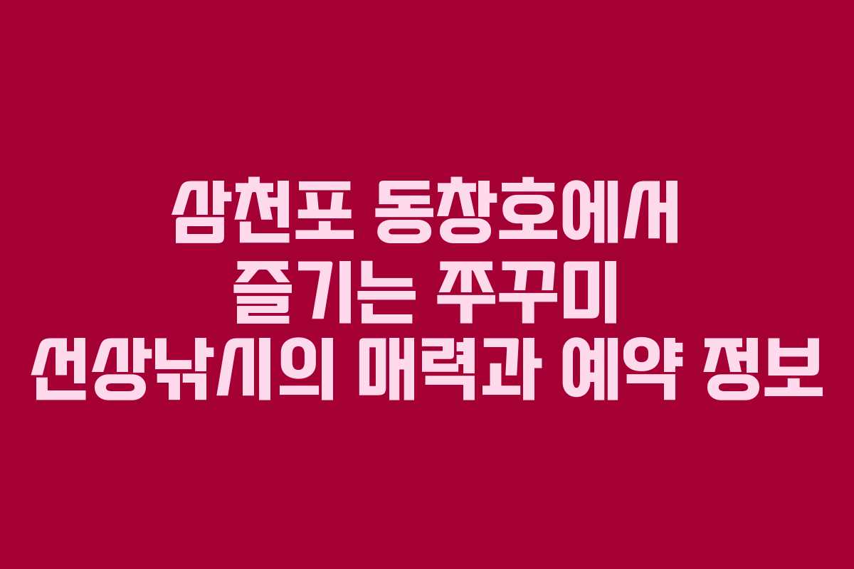 삼천포 동창호에서 즐기는 쭈꾸미 선상낚시의 매력과 예약 정보
