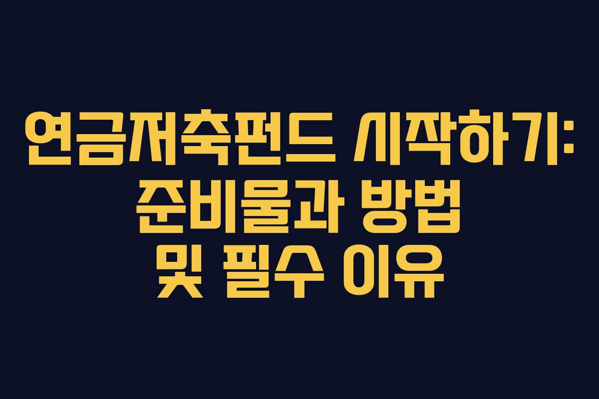 연금저축펀드 시작하기: 준비물과 방법 및 필수 이유