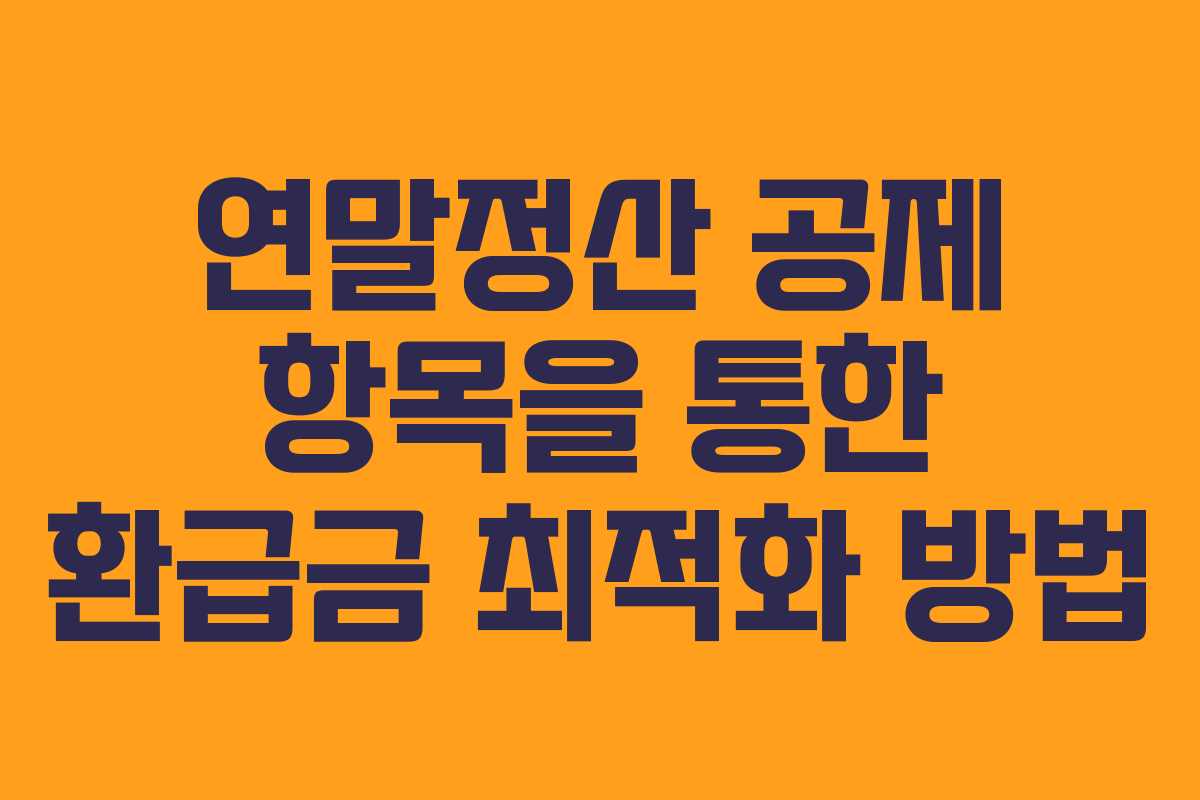 연말정산 공제 항목을 통한 환급금 최적화 방법