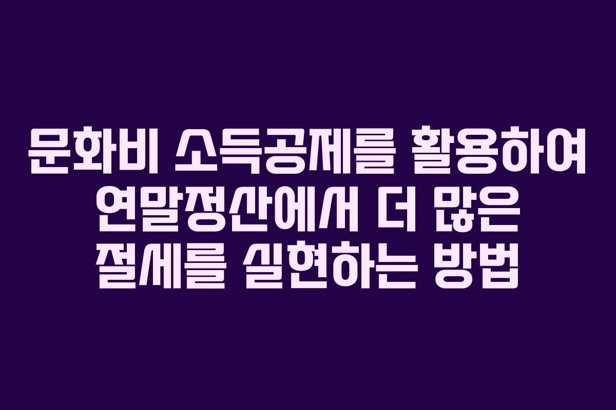 문화비 소득공제를 활용하여 연말정산에서 더 많은 절세를 실현하는 방법