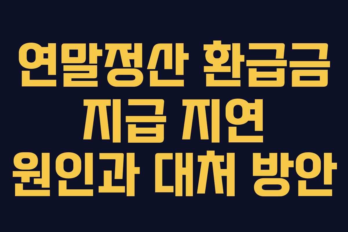 연말정산 환급금 지급 지연 원인과 대처 방안