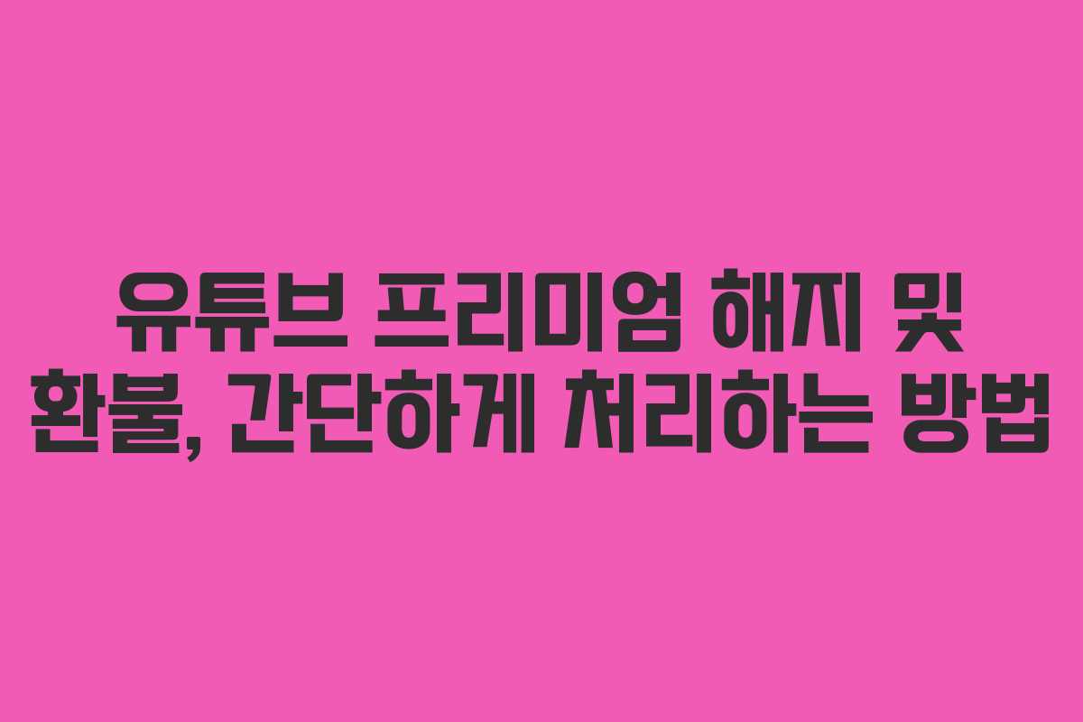 유튜브 프리미엄 해지 및 환불, 간단하게 처리하는 방법