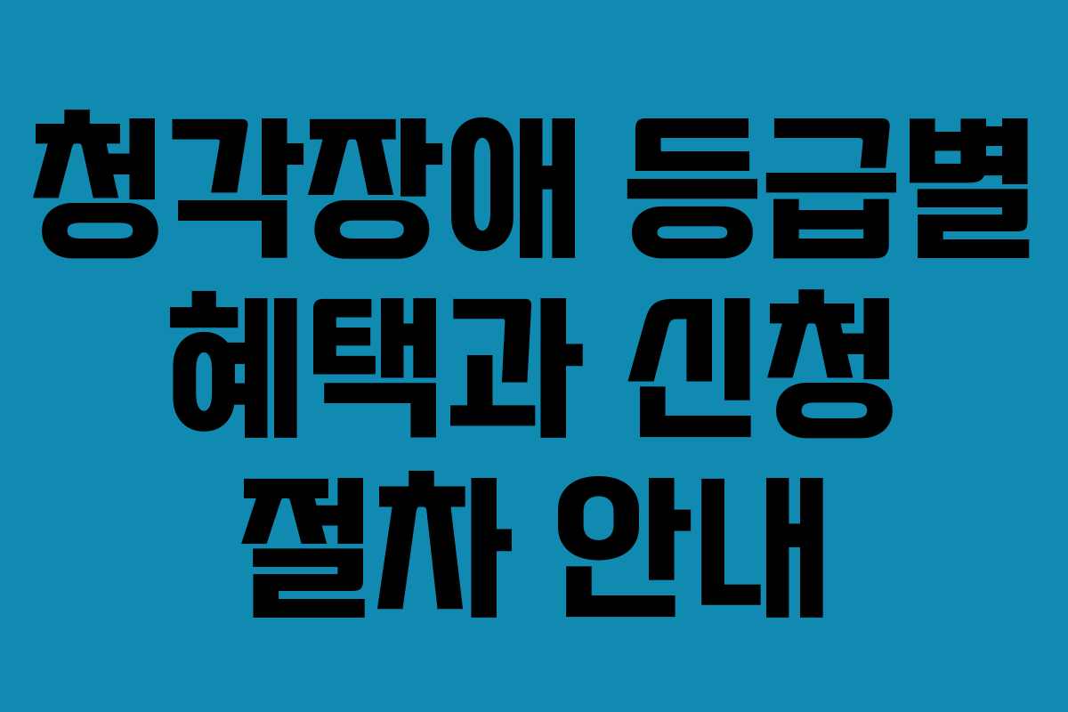 청각장애 등급별 혜택과 신청 절차 안내