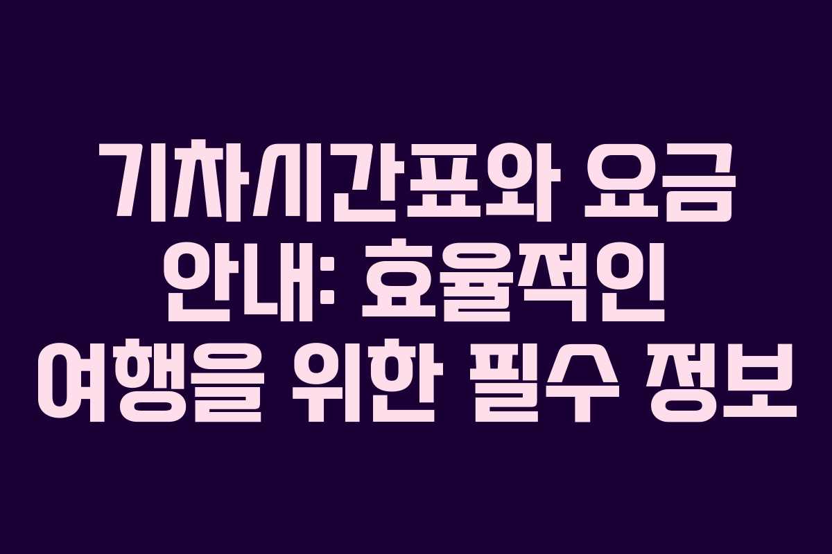 기차시간표와 요금 안내: 효율적인 여행을 위한 필수 정보