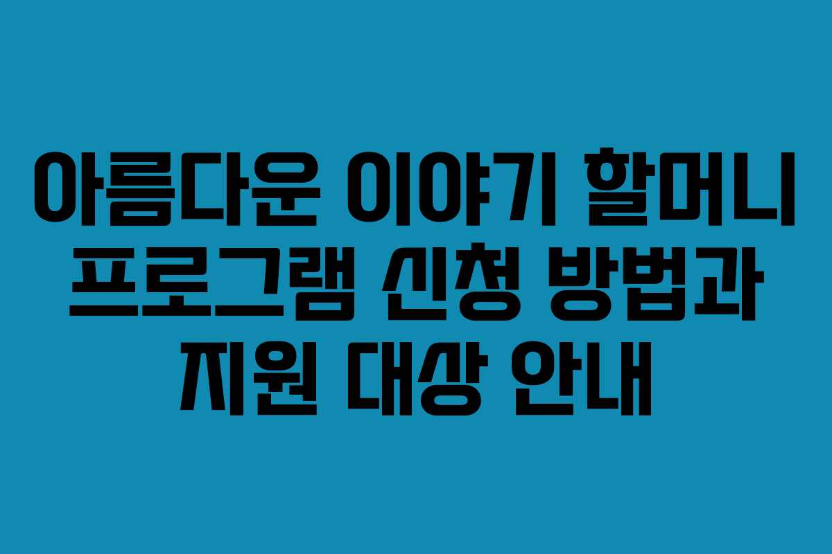아름다운 이야기 할머니 프로그램 신청 방법과 지원 대상 안내