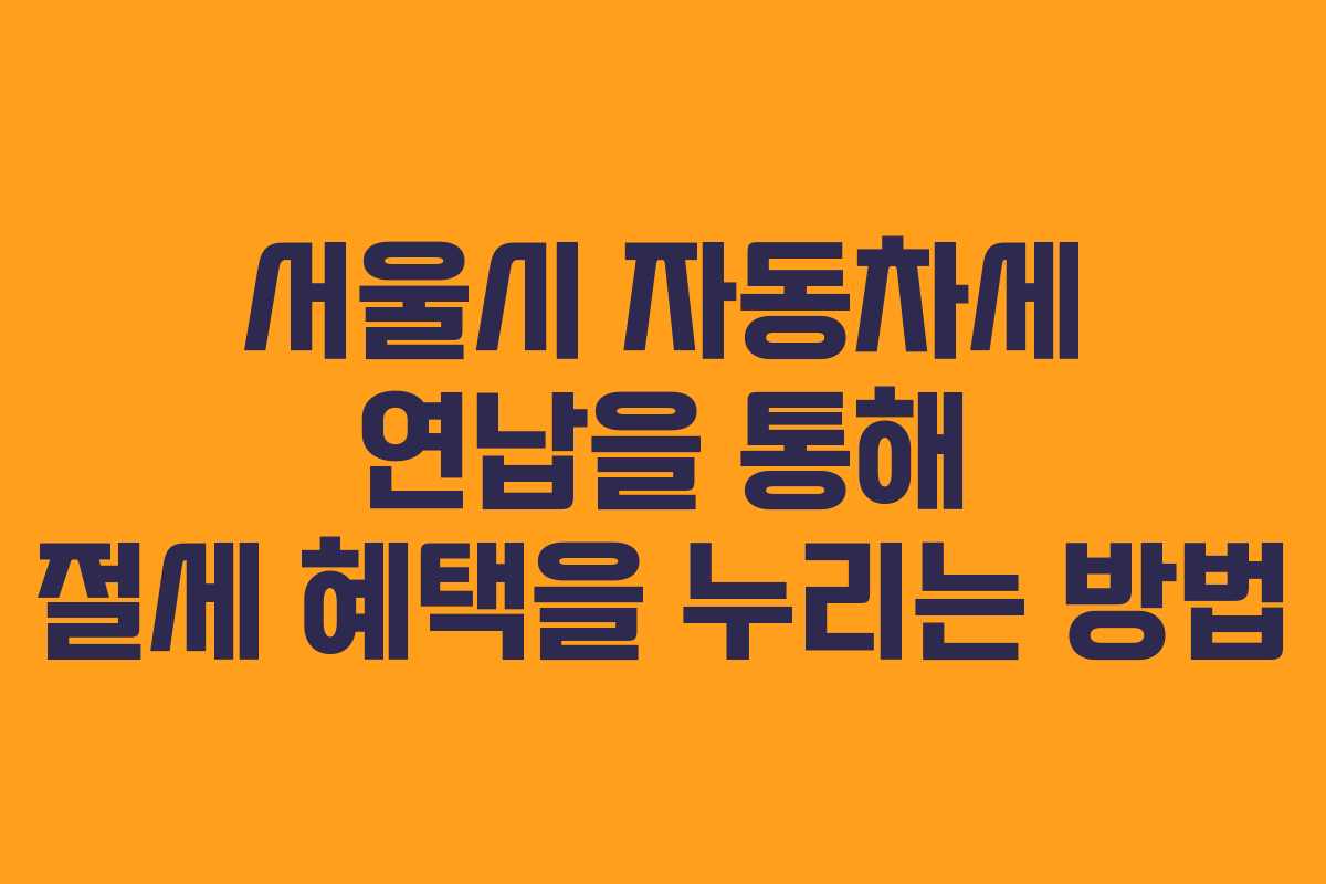 서울시 자동차세 연납을 통해 절세 혜택을 누리는 방법