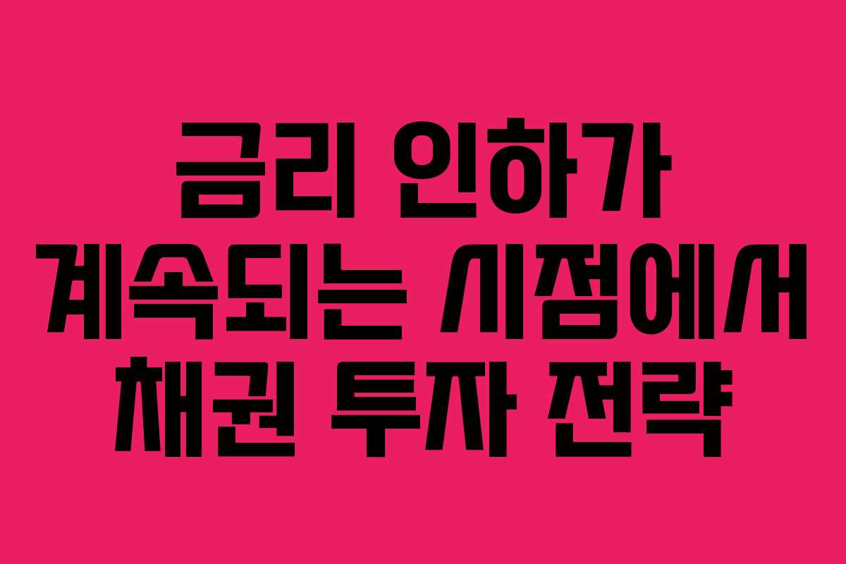금리 인하가 계속되는 시점에서 채권 투자 전략