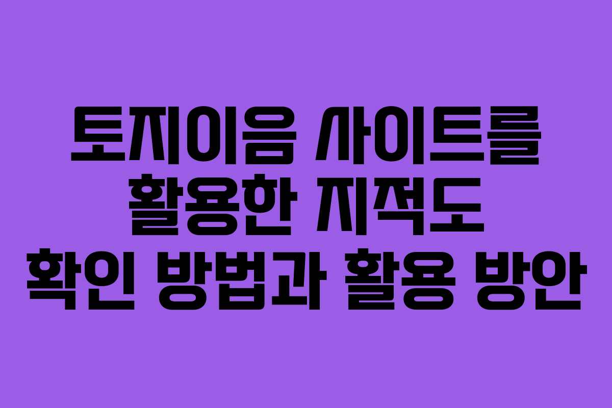 토지이음 사이트를 활용한 지적도 확인 방법과 활용 방안