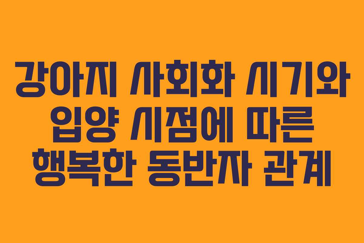 강아지 사회화 시기와 입양 시점에 따른 행복한 동반자 관계