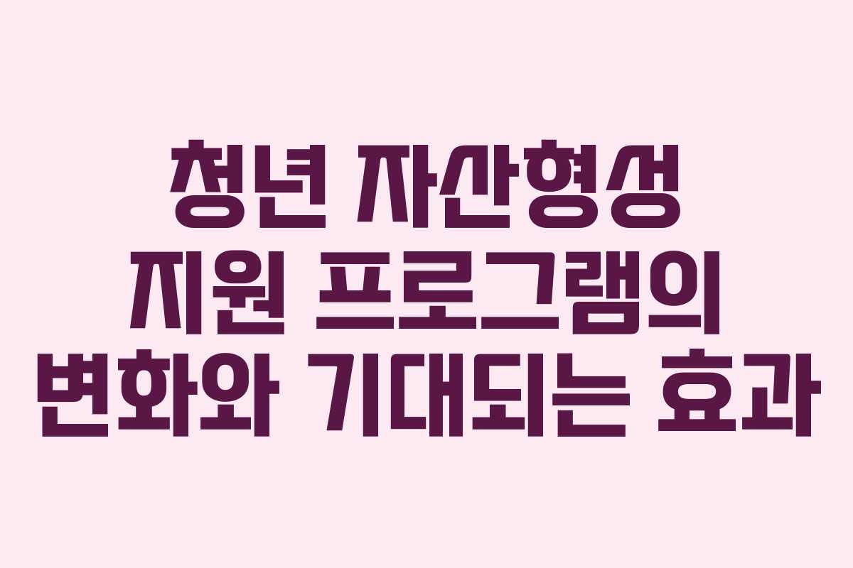 청년 자산형성 지원 프로그램의 변화와 기대되는 효과