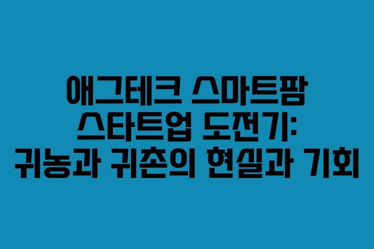 애그테크 스마트팜 스타트업 도전기: 귀농과 귀촌의 현실과 기회