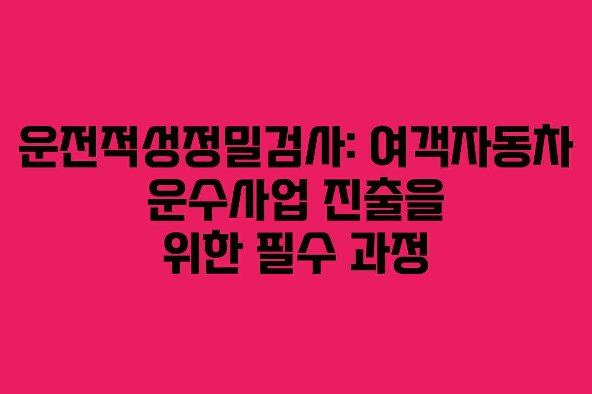 운전적성정밀검사: 여객자동차 운수사업 진출을 위한 필수 과정