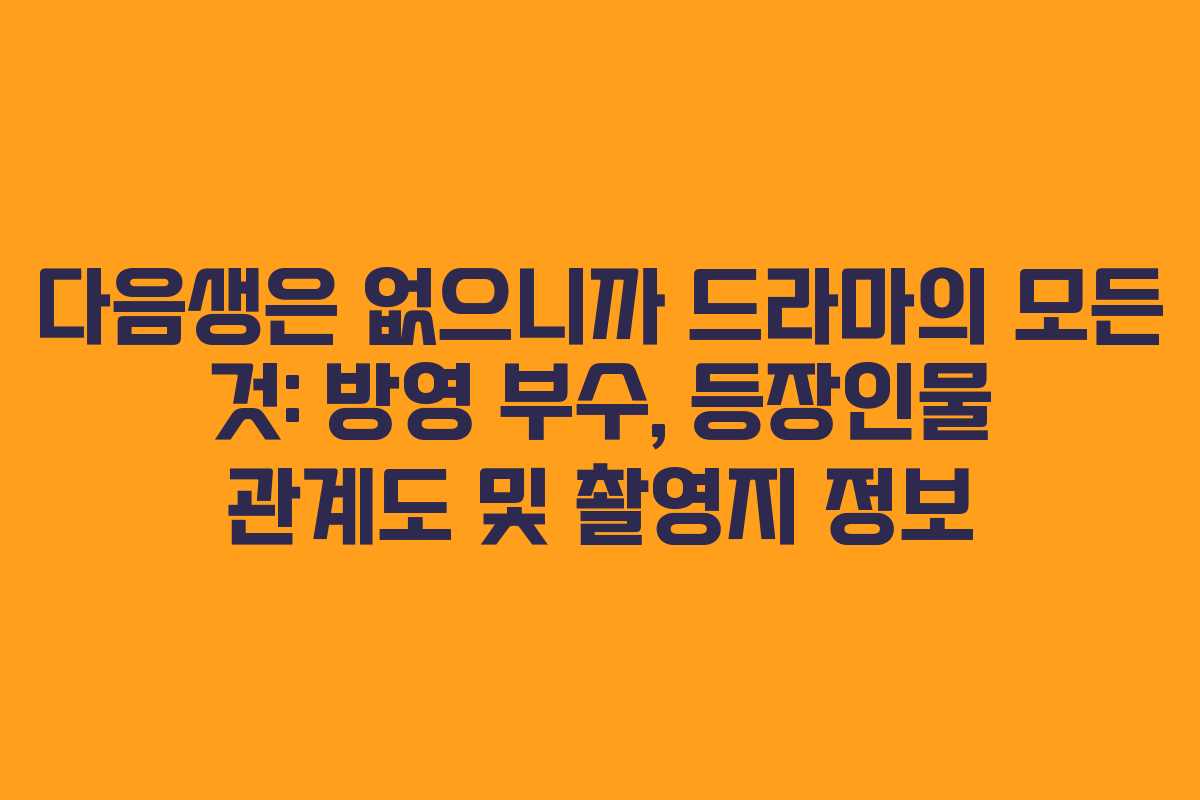 다음생은 없으니까 드라마의 모든 것: 방영 부수, 등장인물 관계도 및 촬영지 정보