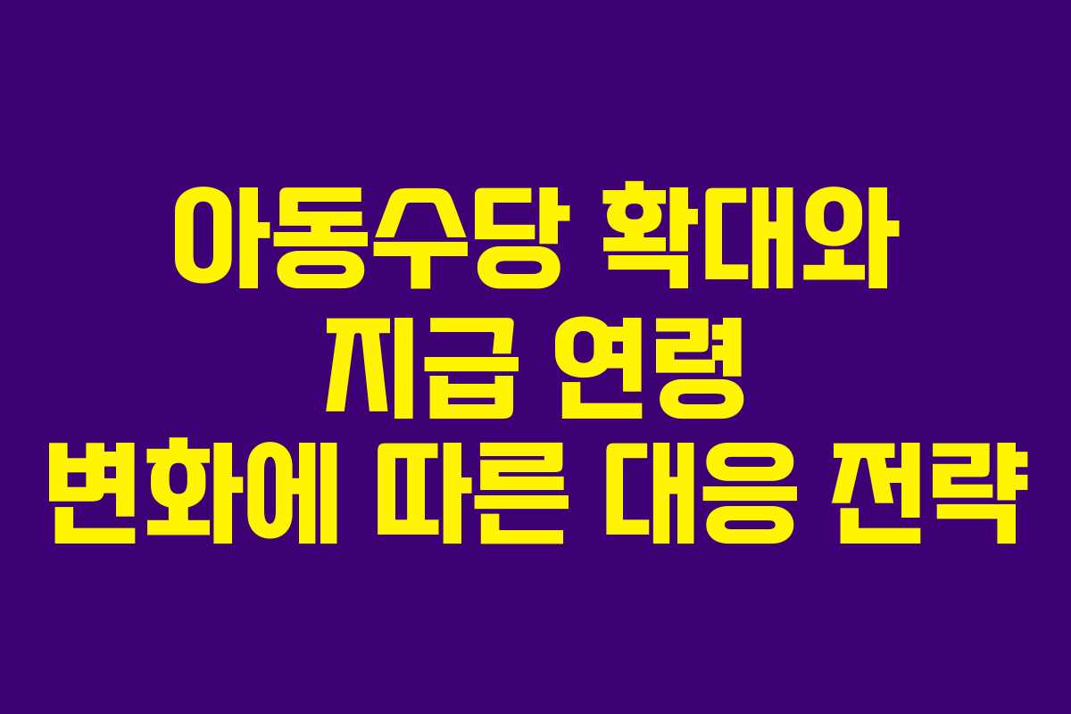 아동수당 확대와 지급 연령 변화에 따른 대응 전략
