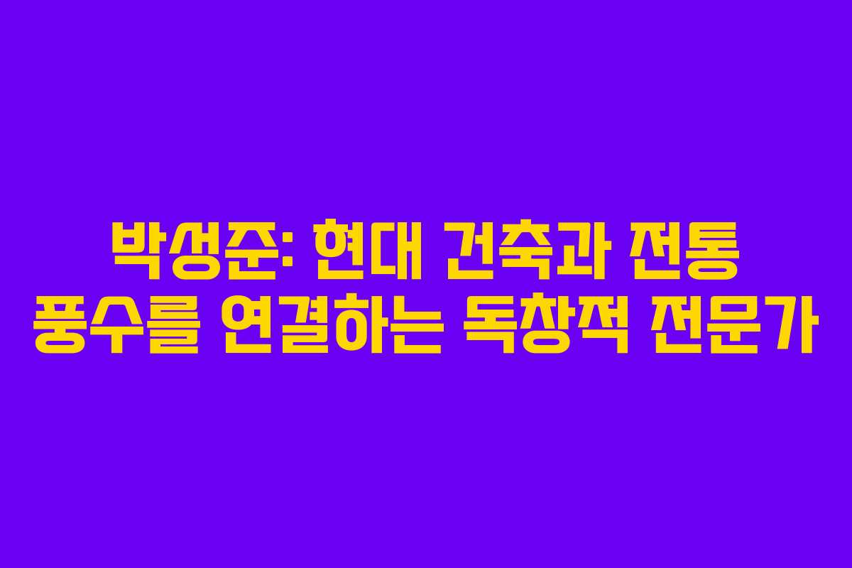 박성준: 현대 건축과 전통 풍수를 연결하는 독창적 전문가