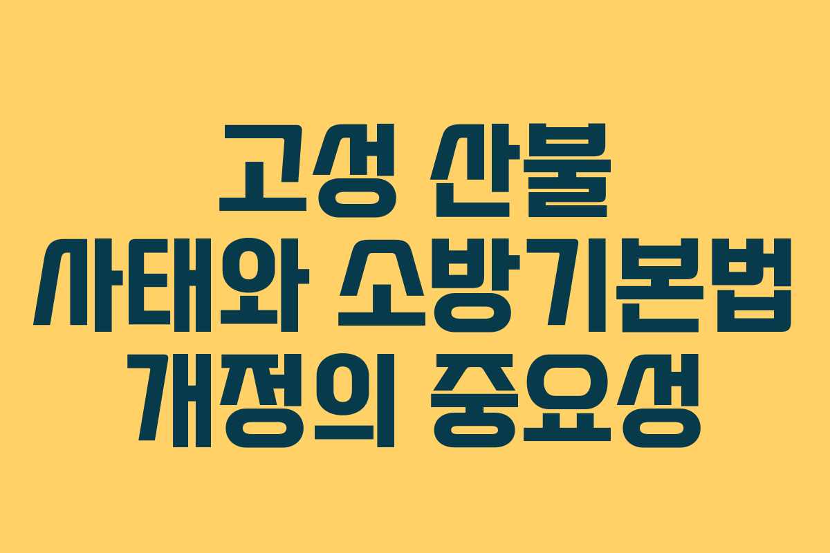 고성 산불 사태와 소방기본법 개정의 중요성
