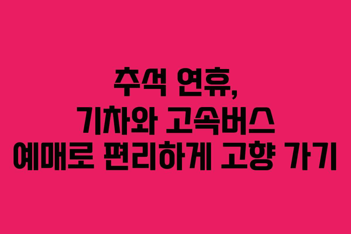 추석 연휴, 기차와 고속버스 예매로 편리하게 고향 가기