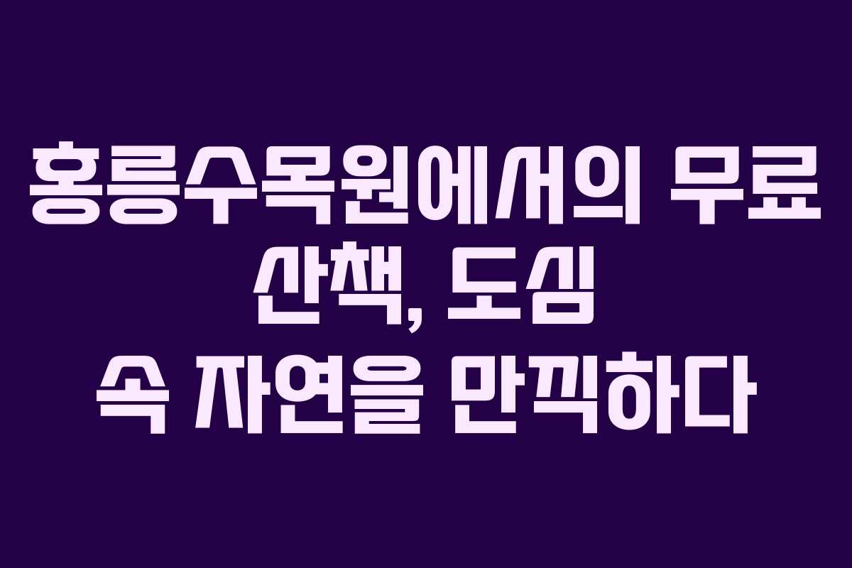 홍릉수목원에서의 무료 산책, 도심 속 자연을 만끽하다