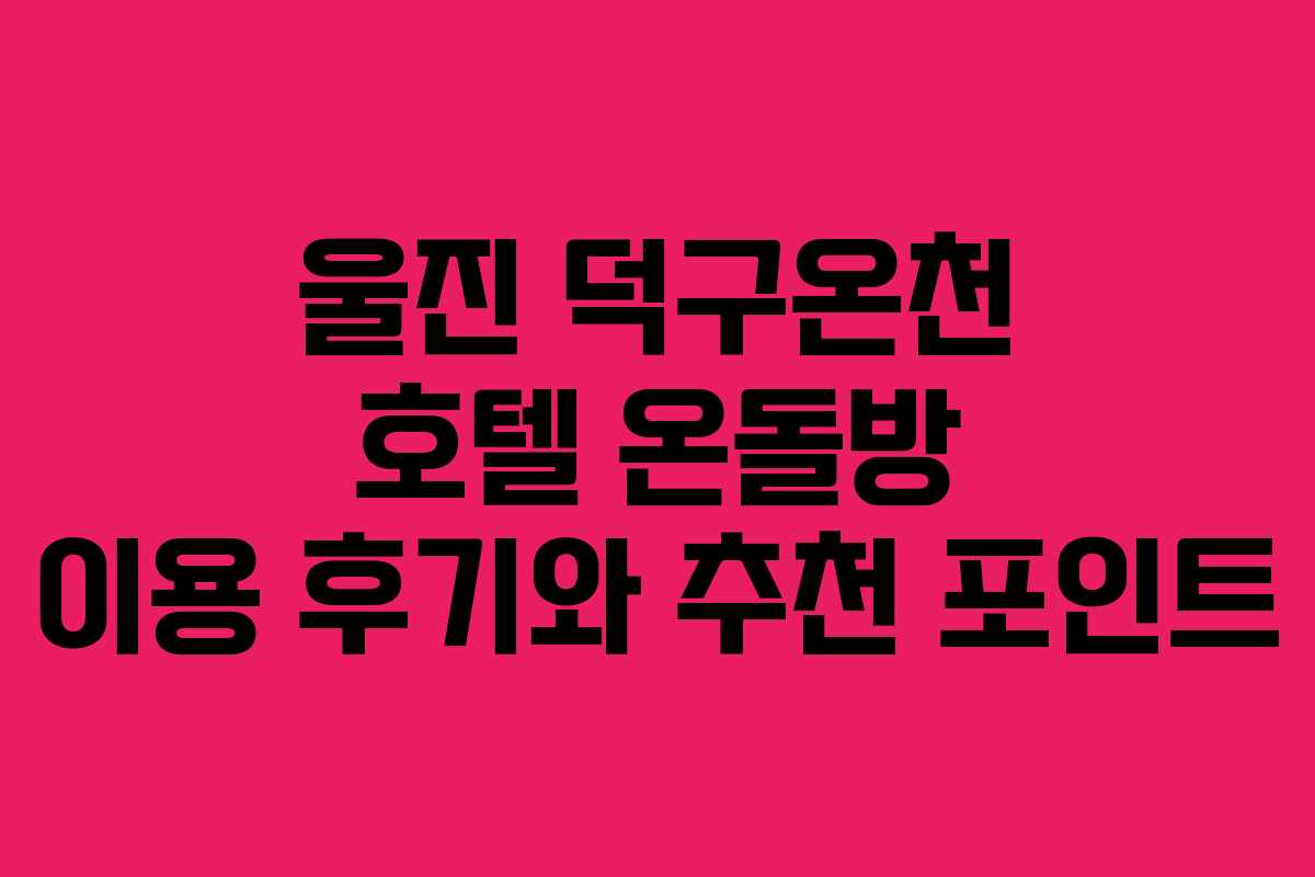 울진 덕구온천 호텔 온돌방 이용 후기와 추천 포인트