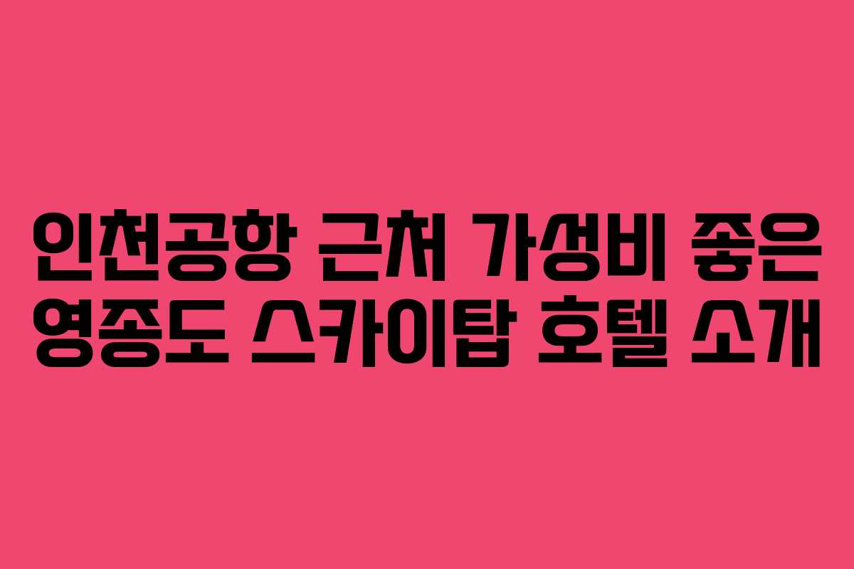 인천공항 근처 가성비 좋은 영종도 스카이탑 호텔 소개