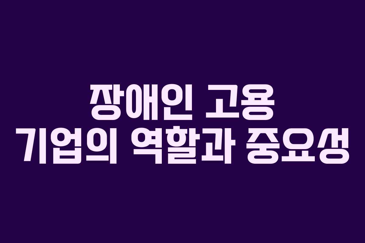장애인 고용 기업의 역할과 중요성