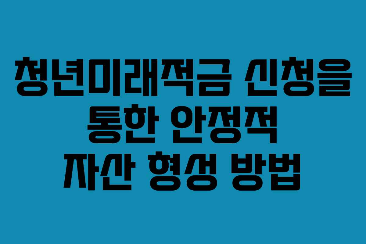 청년미래적금 신청을 통한 안정적 자산 형성 방법
