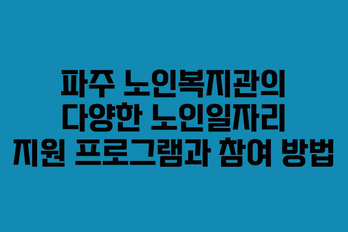 파주 노인복지관의 다양한 노인일자리 지원 프로그램과 참여 방법