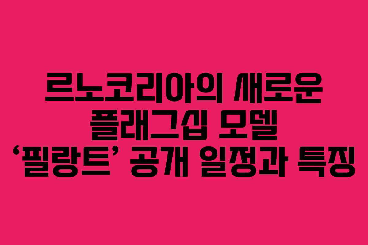 르노코리아의 새로운 플래그십 모델 ‘필랑트’ 공개 일정과 특징