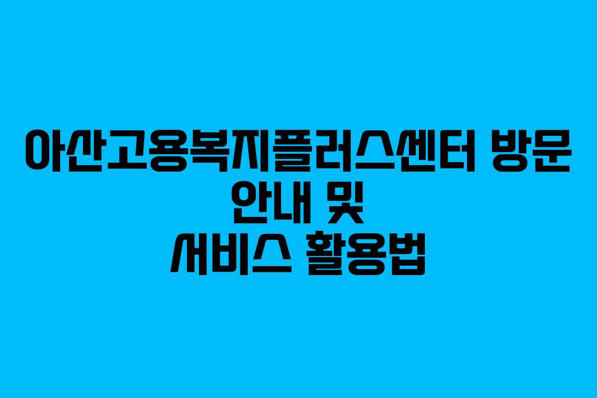아산고용복지플러스센터 방문 안내 및 서비스 활용법