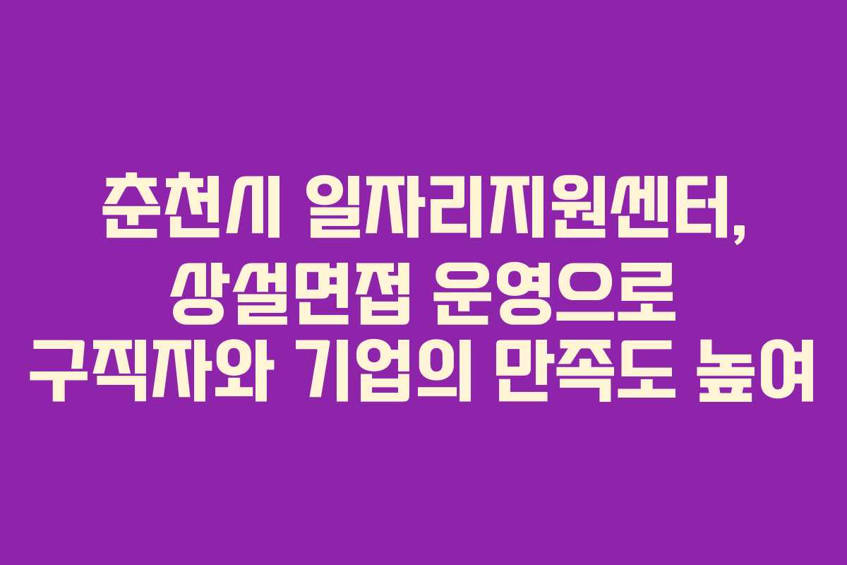 춘천시 일자리지원센터, 상설면접 운영으로 구직자와 기업의 만족도 높여