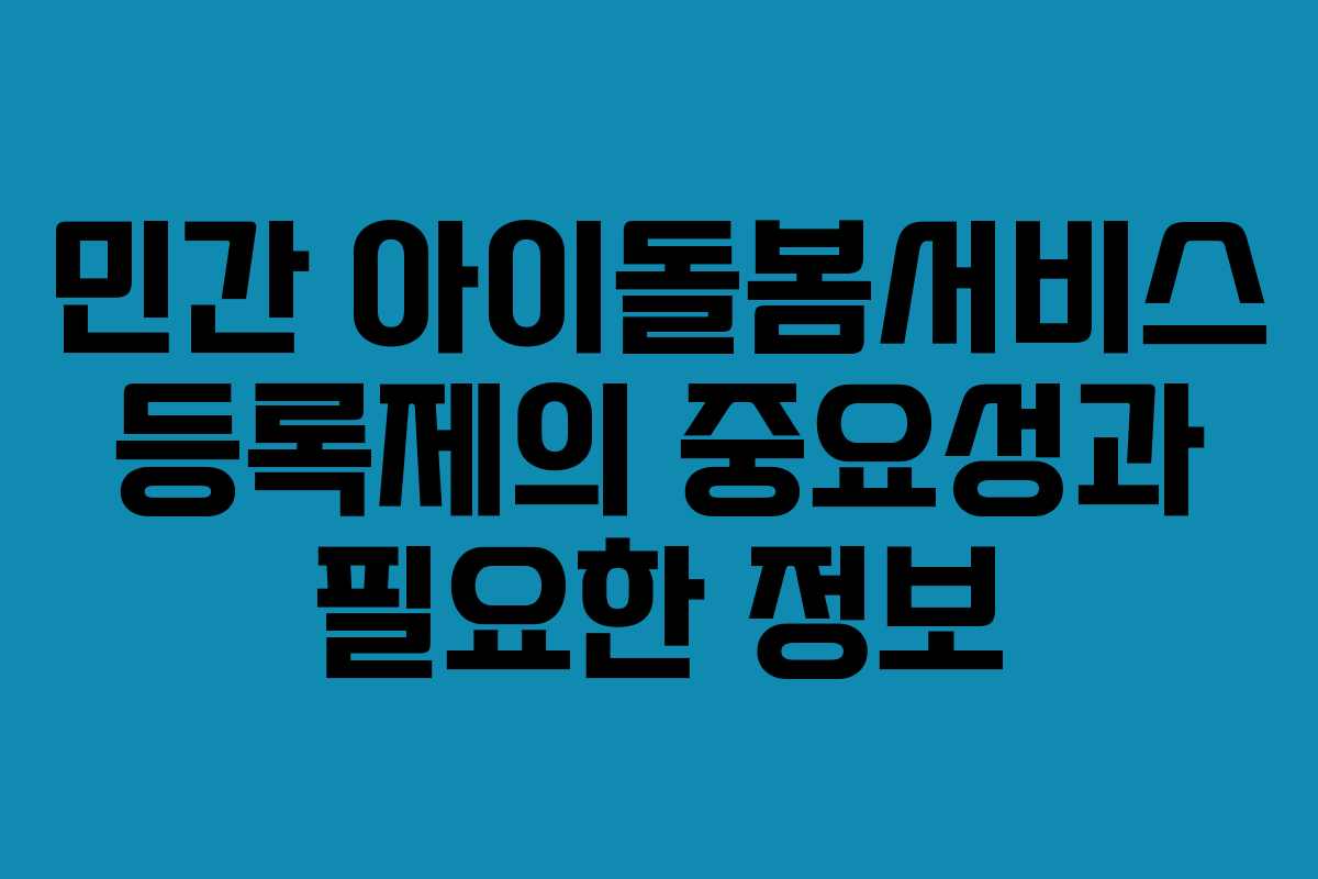 민간 아이돌봄서비스 등록제의 중요성과 필요한 정보